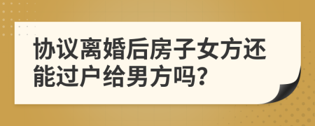 協(xié)議離婚后房子女方還能過(guò)戶(hù)給男方嗎？