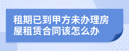 租期已到甲方未辦理房屋租賃合同該怎么辦