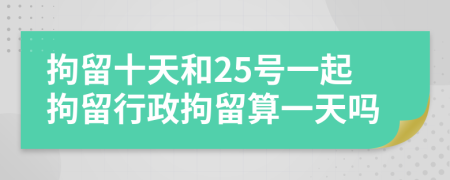 拘留十天和25號一起拘留行政拘留算一天嗎