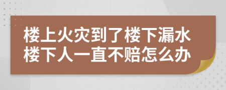 樓上火災(zāi)到了樓下漏水樓下人一直不賠怎么辦