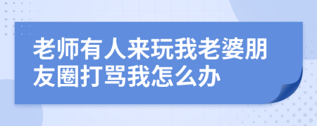 老師有人來玩我老婆朋友圈打罵我怎么辦