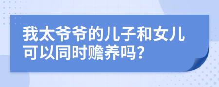 我太爺爺?shù)膬鹤雍团畠嚎梢酝瑫r贍養(yǎng)嗎？