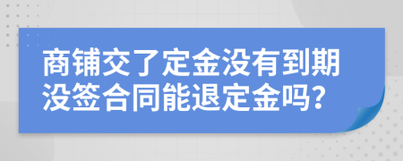 商鋪交了定金沒有到期沒簽合同能退定金嗎？