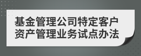 基金管理公司特定客戶資產(chǎn)管理業(yè)務(wù)試點(diǎn)辦法