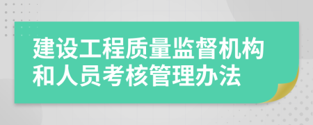 建設(shè)工程質(zhì)量監(jiān)督機構(gòu)和人員考核管理辦法