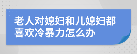 老人對媳婦和兒媳婦都喜歡冷暴力怎么辦