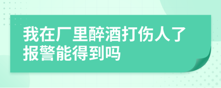 我在廠里醉酒打傷人了報警能得到嗎