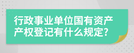 行政事業(yè)單位國有資產(chǎn)產(chǎn)權(quán)登記有什么規(guī)定?