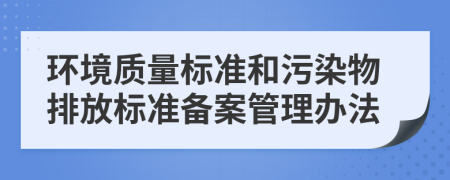 環(huán)境質(zhì)量標準和污染物排放標準備案管理辦法