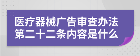 醫(yī)療器械廣告審查辦法第二十二條內(nèi)容是什么