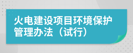 火電建設(shè)項(xiàng)目環(huán)境保護(hù)管理辦法（試行）