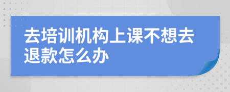 去培訓(xùn)機(jī)構(gòu)上課不想去退款怎么辦