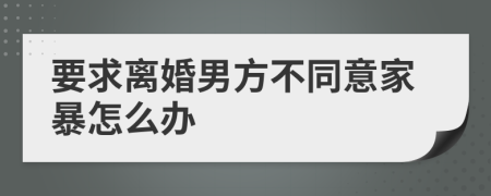 要求離婚男方不同意家暴怎么辦