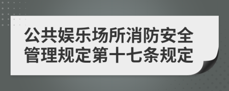 公共娛樂(lè)場(chǎng)所消防安全管理規(guī)定第十七條規(guī)定