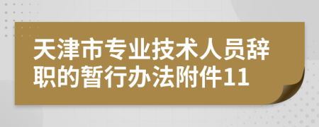 天津市專業(yè)技術(shù)人員辭職的暫行辦法附件11