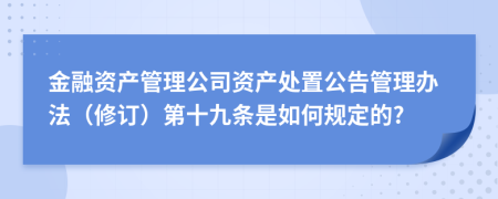 金融資產(chǎn)管理公司資產(chǎn)處置公告管理辦法(修訂)第十九條是如何規(guī)定的?