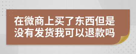 在微商上買了東西但是沒有發(fā)貨我可以退款嗎