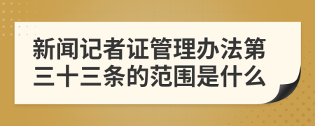 新聞?dòng)浾咦C管理辦法第三十三條的范圍是什么