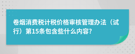 卷煙消費(fèi)稅計(jì)稅價(jià)格審核管理辦法（試行）第15條包含些什么內(nèi)容?