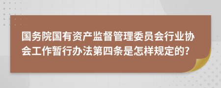 國(guó)務(wù)院國(guó)有資產(chǎn)監(jiān)督管理委員會(huì)行業(yè)協(xié)會(huì)工作暫行辦法第四條是怎樣規(guī)定的?