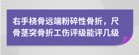 右手橈骨遠(yuǎn)端粉碎性骨折，尺骨莖突骨折工傷評(píng)級(jí)能評(píng)幾級(jí)