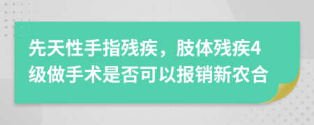 先天性手指殘疾，肢體殘疾4級(jí)做手術(shù)是否可以報(bào)銷新農(nóng)合