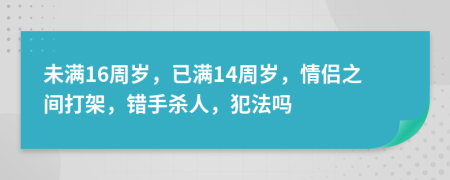 未滿16周歲，已滿14周歲，情侶之間打架，錯(cuò)手殺人，犯法嗎
