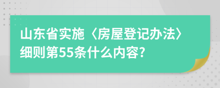 山東省實(shí)施〈房屋登記辦法〉細(xì)則第55條什么內(nèi)容?