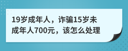 19歲成年人，詐騙15歲未成年人700元，該怎么處理
