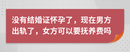 沒有結(jié)婚證懷孕了，現(xiàn)在男方出軌了，女方可以要撫養(yǎng)費嗎