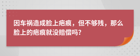 因車禍造成臉上疤痕，但不夠殘，那么臉上的疤痕就沒賠償嗎？