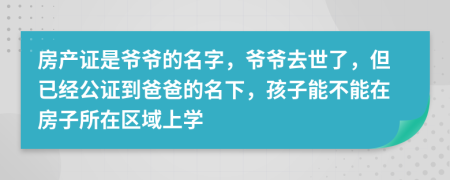 房產(chǎn)證是爺爺?shù)拿?，爺爺去世了，但已?jīng)公證到爸爸的名下，孩子能不能在房子所在區(qū)域上學(xué)