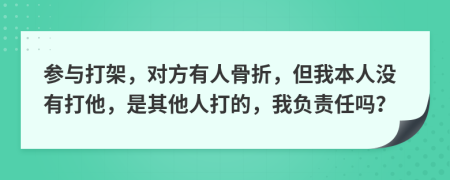 參與打架，對方有人骨折，但我本人沒有打他，是其他人打的，我負(fù)責(zé)任嗎？