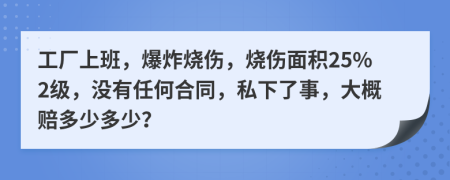 工廠上班，爆炸燒傷，燒傷面積25%2級(jí)，沒有任何合同，私下了事，大概賠多少多少？