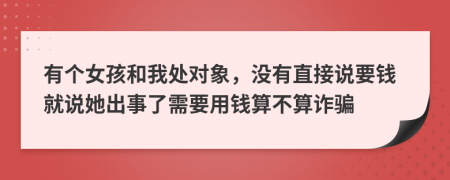 有個(gè)女孩和我處對象，沒有直接說要錢就說她出事了需要用錢算不算詐騙