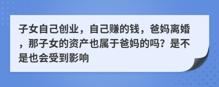 子女自己創(chuàng)業(yè)，自己賺的錢，爸媽離婚，那子女的資產(chǎn)也屬于爸媽的嗎？是不是也會(huì)受到影響