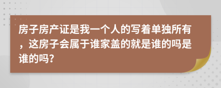 房子房產(chǎn)證是我一個(gè)人的寫著單獨(dú)所有，這房子會(huì)屬于誰家蓋的就是誰的嗎是誰的嗎？