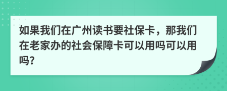 如果我們在廣州讀書要社?？?，那我們在老家辦的社會保障卡可以用嗎可以用嗎？