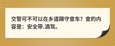 交警可不可以在鄉(xiāng)道蹲守查車？查的內(nèi)容是：安全帶.酒駕。