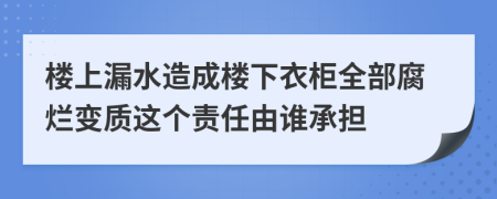 樓上漏水造成樓下衣柜全部腐爛變質(zhì)這個(gè)責(zé)任由誰(shuí)承擔(dān)