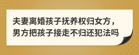夫妻離婚孩子撫養(yǎng)權(quán)歸女方，男方把孩子接走不歸還犯法嗎