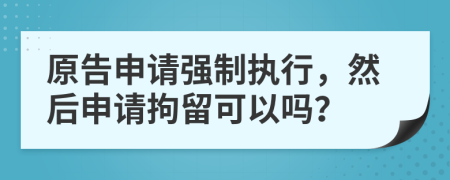 原告申請強制執(zhí)行，然后申請拘留可以嗎？