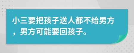小三要把孩子送人都不給男方，男方可能要回孩子。