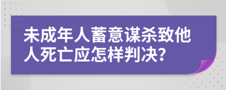 未成年人蓄意謀殺致他人死亡應怎樣判決？