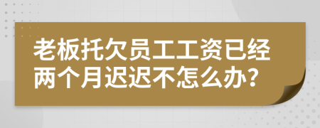 老板托欠员工工资已经两个月迟迟不怎么办？