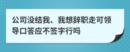 公司沒結我、我想辭職走可領導口答應不簽字行嗎