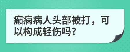 癲癇病人頭部被打，可以構(gòu)成輕傷嗎？