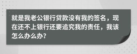 就是我老公銀行貸款沒有我的簽名，現(xiàn)在還不上銀行還要追究我的責任，我該怎么辦么辦？