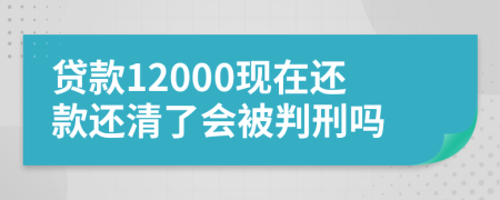 貸款12000現(xiàn)在還款還清了會被判刑嗎