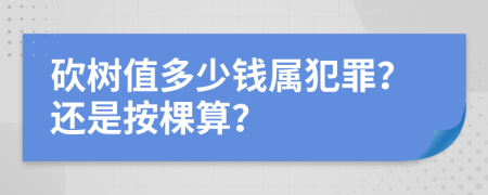 砍樹值多少錢屬犯罪？還是按棵算？